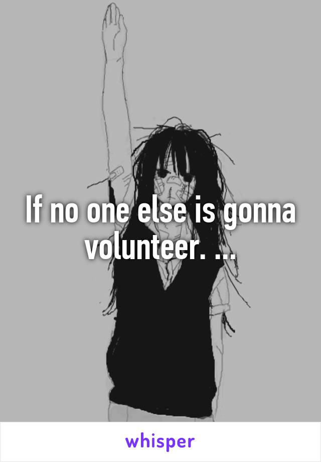 If no one else is gonna volunteer. ...
