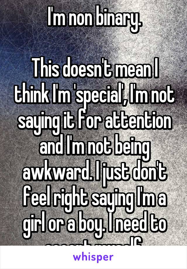 I'm non binary.

This doesn't mean I think I'm 'special', I'm not saying it for attention and I'm not being awkward. I just don't feel right saying I'm a girl or a boy. I need to accept myself.