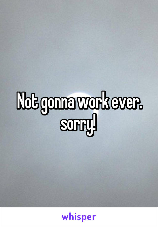 Not gonna work ever. sorry! 