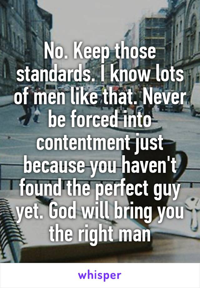 No. Keep those standards. I know lots of men like that. Never be forced into contentment just because you haven't found the perfect guy yet. God will bring you the right man