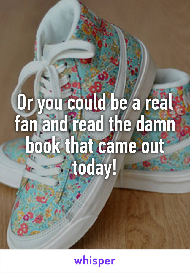 Or you could be a real fan and read the damn book that came out today!
