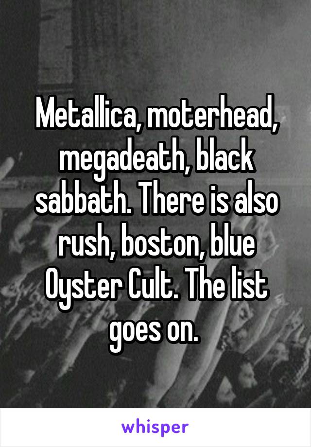 Metallica, moterhead, megadeath, black sabbath. There is also rush, boston, blue Oyster Cult. The list goes on. 