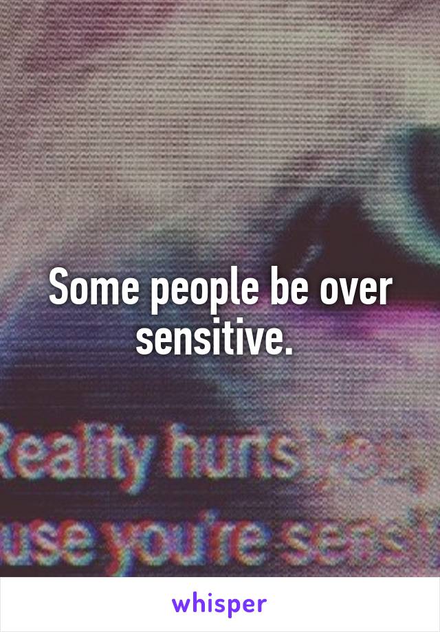 Some people be over sensitive. 