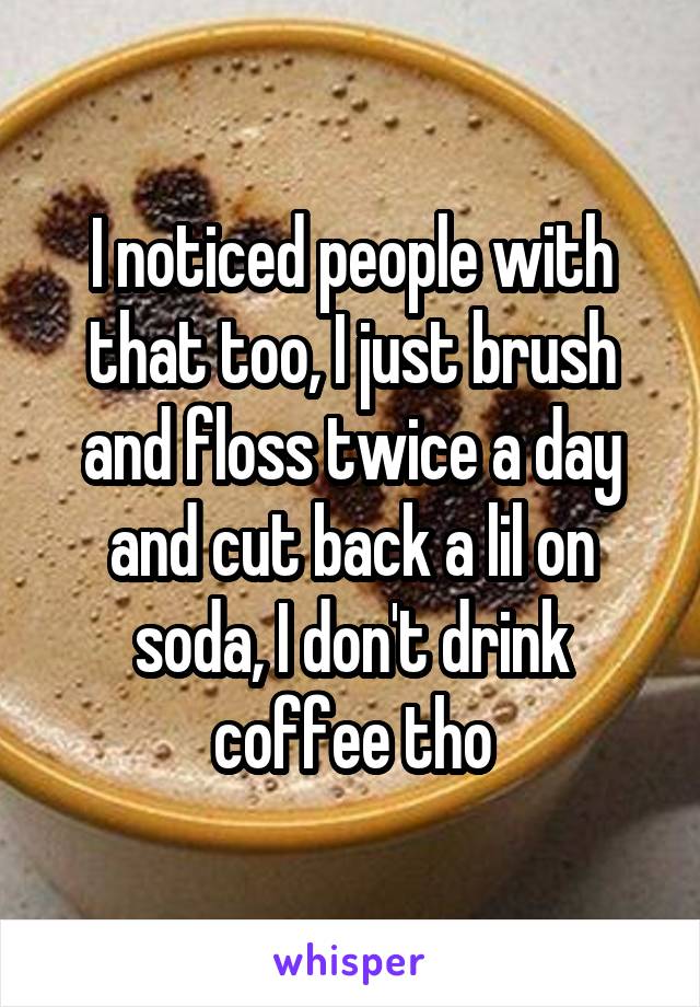 I noticed people with that too, I just brush and floss twice a day and cut back a lil on soda, I don't drink coffee tho