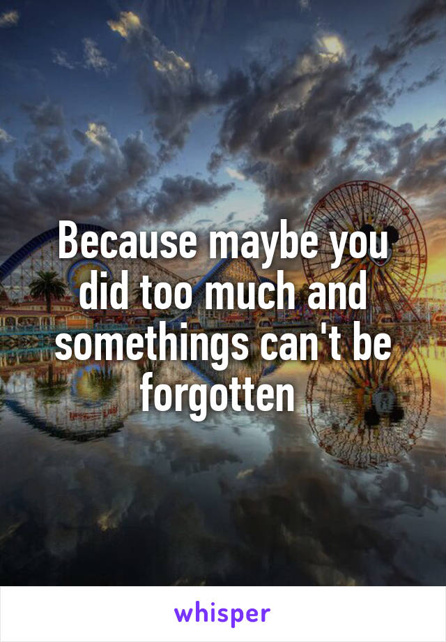 Because maybe you did too much and somethings can't be forgotten 