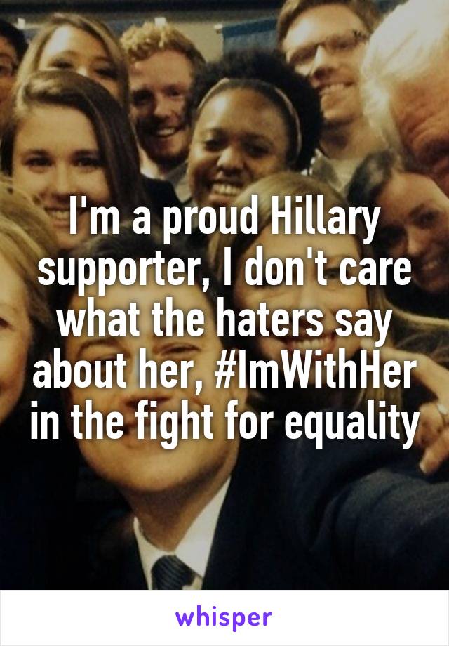 I'm a proud Hillary supporter, I don't care what the haters say about her, #ImWithHer in the fight for equality