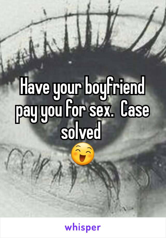 Have your boyfriend pay you for sex.  Case solved 
😄