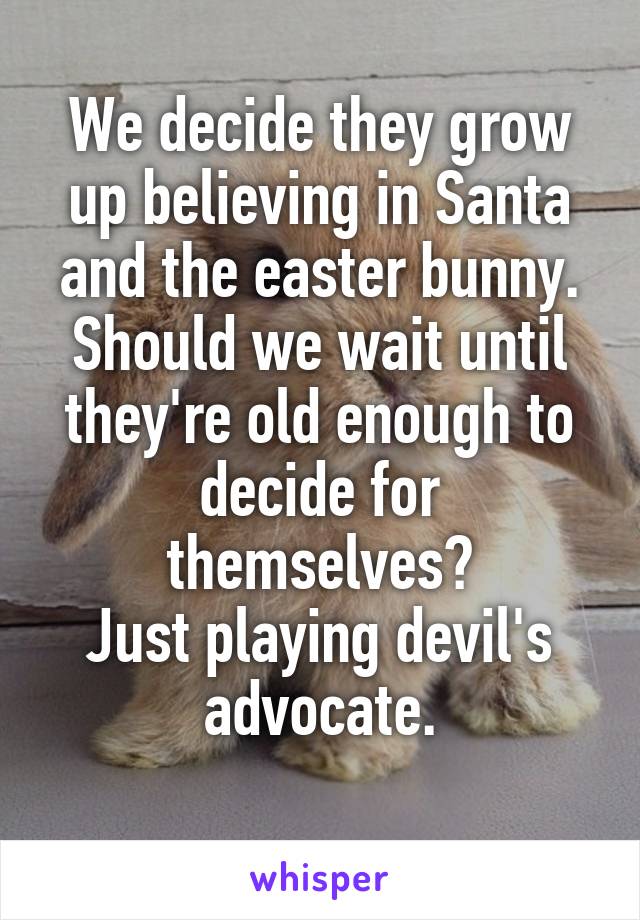 We decide they grow up believing in Santa and the easter bunny. Should we wait until they're old enough to decide for themselves?
Just playing devil's advocate.

