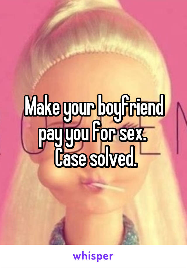 Make your boyfriend pay you for sex. 
 Case solved.