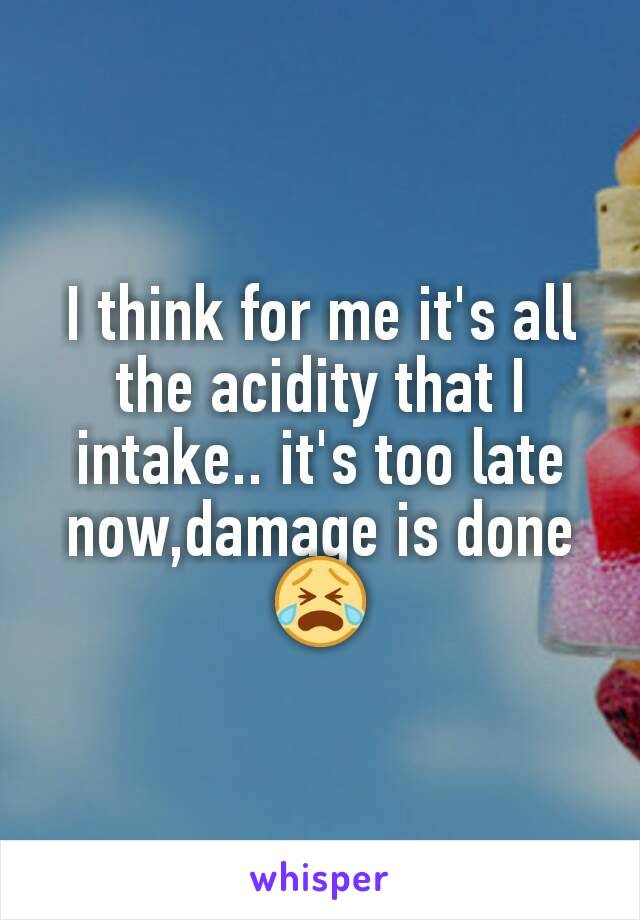 I think for me it's all the acidity that I intake.. it's too late now,damage is done 😭