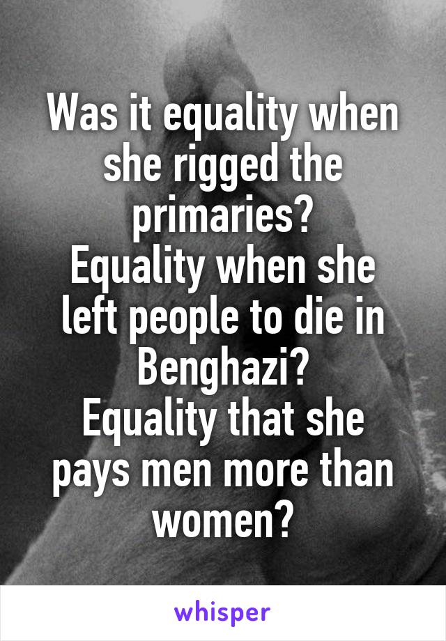 Was it equality when she rigged the primaries?
Equality when she left people to die in Benghazi?
Equality that she pays men more than women?