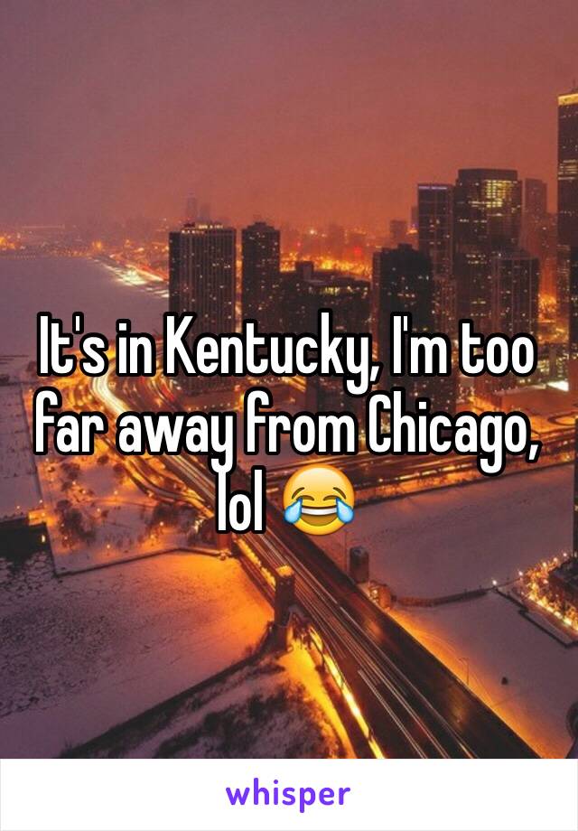 It's in Kentucky, I'm too far away from Chicago, lol 😂