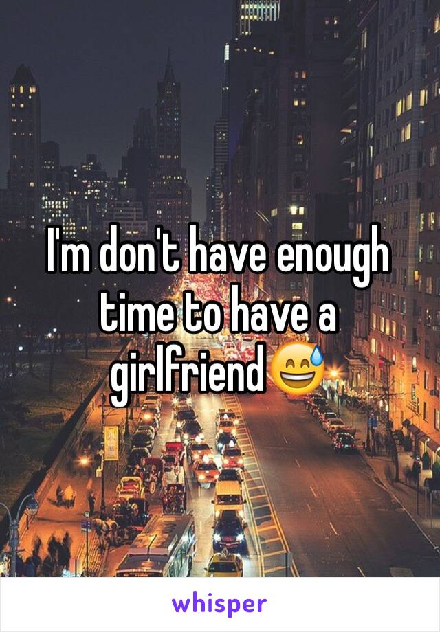 I'm don't have enough time to have a girlfriend😅