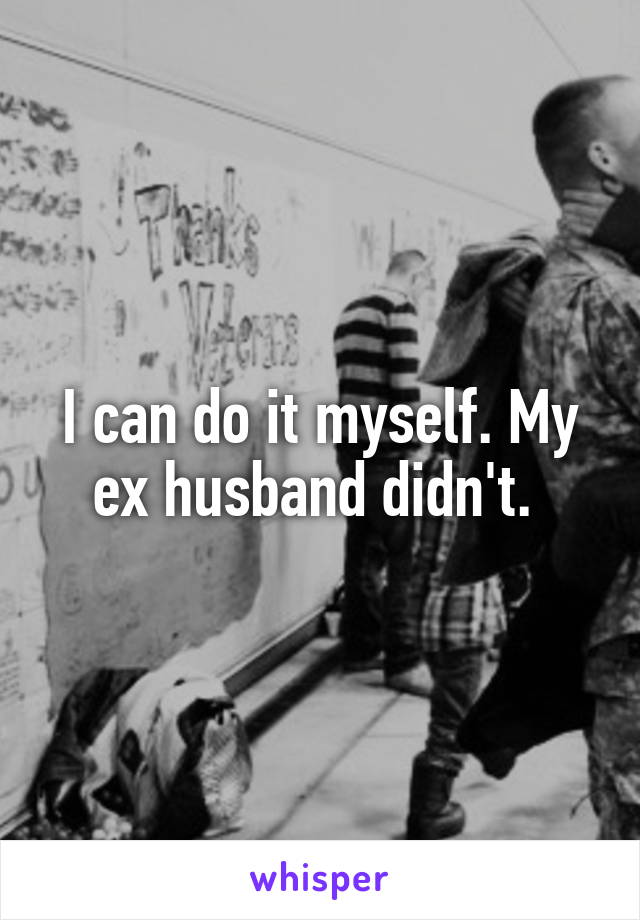 I can do it myself. My ex husband didn't. 