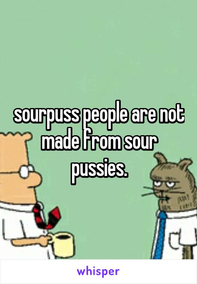 sourpuss people are not made from sour pussies.
