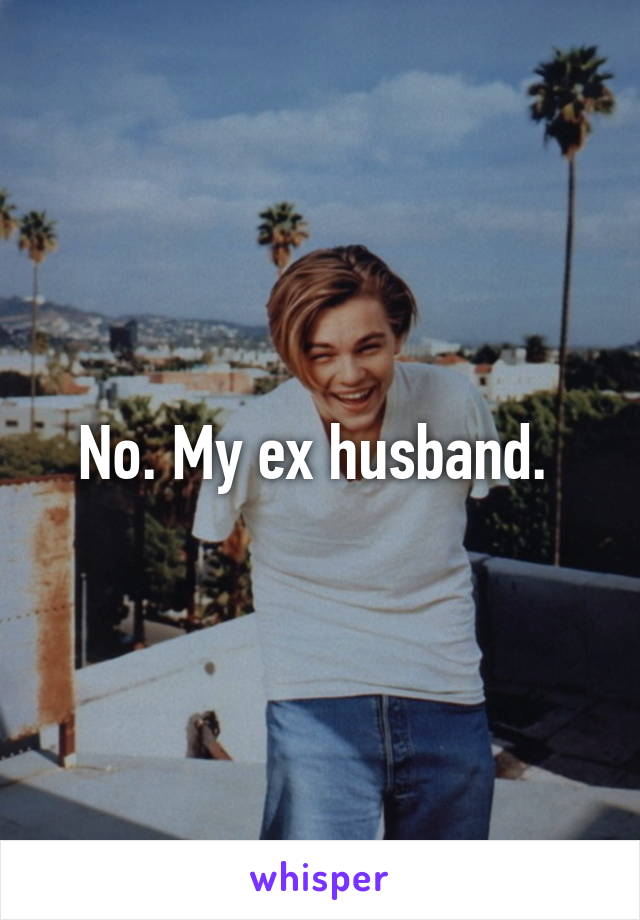 No. My ex husband. 
