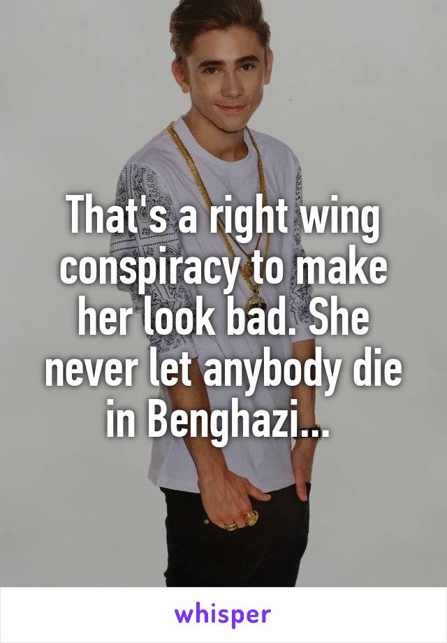 That's a right wing conspiracy to make her look bad. She never let anybody die in Benghazi... 