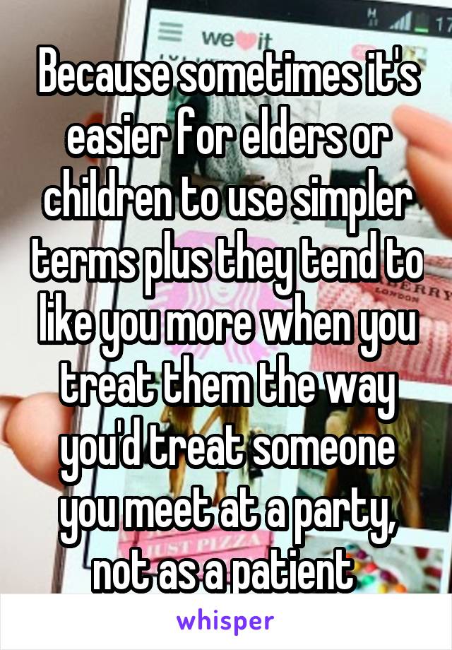 Because sometimes it's easier for elders or children to use simpler terms plus they tend to like you more when you treat them the way you'd treat someone you meet at a party, not as a patient 