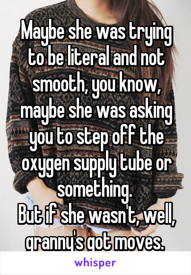 Maybe she was trying to be literal and not smooth, you know, maybe she was asking you to step off the oxygen supply tube or something. 
But if she wasn't, well, granny's got moves. 