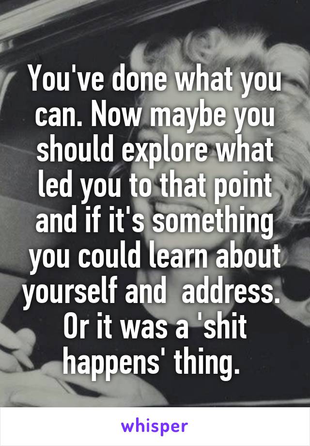 You've done what you can. Now maybe you should explore what led you to that point and if it's something you could learn about yourself and  address. 
Or it was a 'shit happens' thing. 