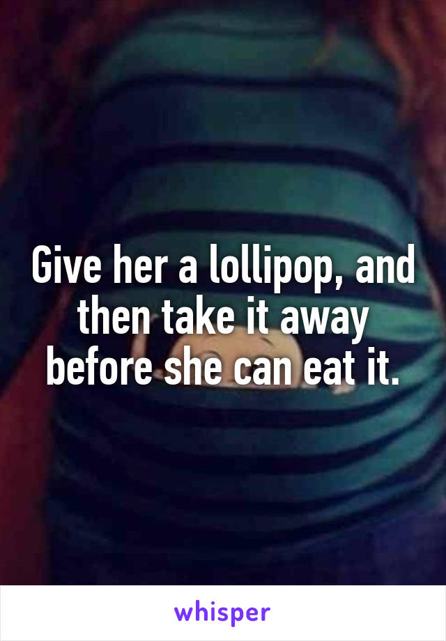 Give her a lollipop, and then take it away before she can eat it.