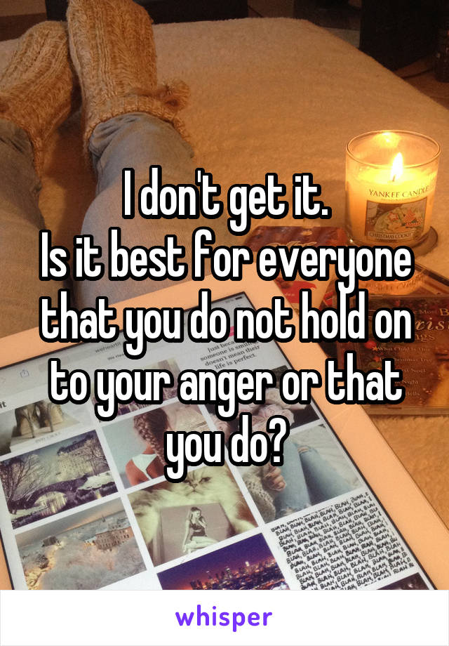I don't get it.
Is it best for everyone that you do not hold on to your anger or that you do?