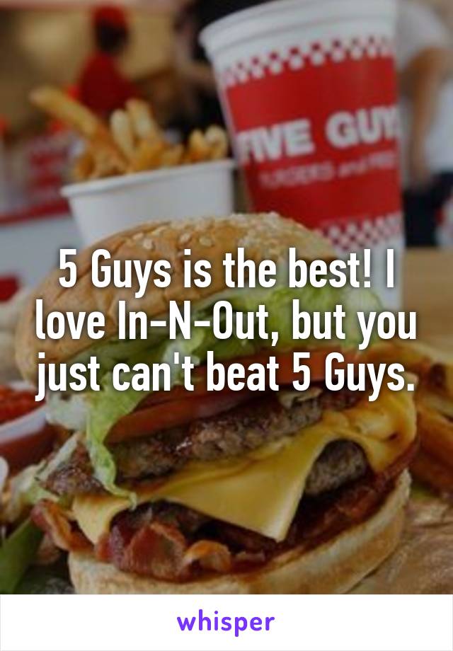 5 Guys is the best! I love In-N-Out, but you just can't beat 5 Guys.