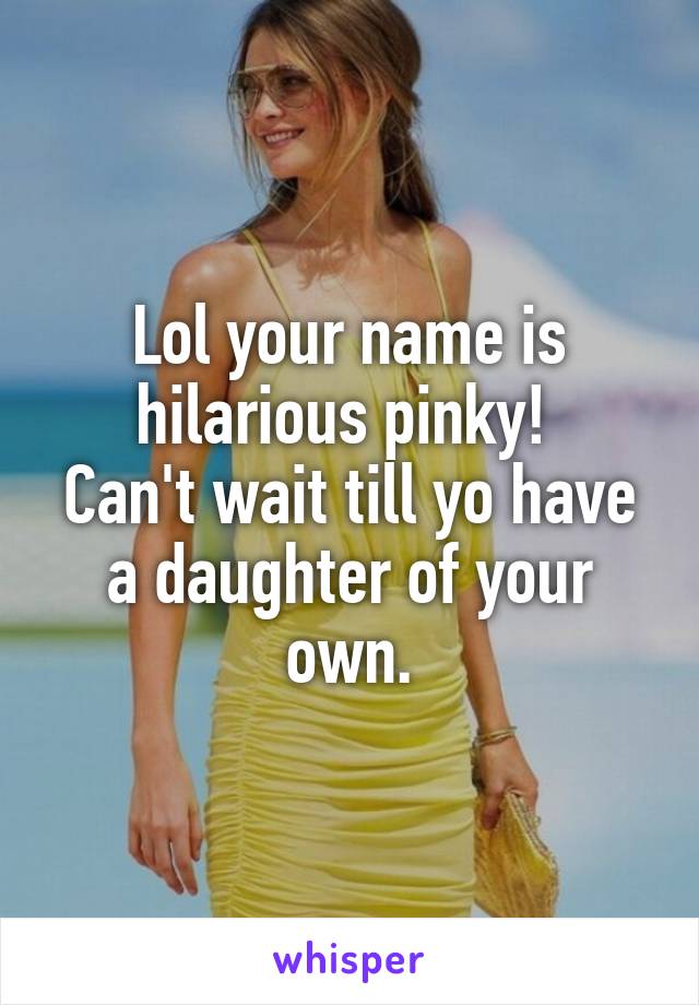 Lol your name is hilarious pinky! 
Can't wait till yo have a daughter of your own.