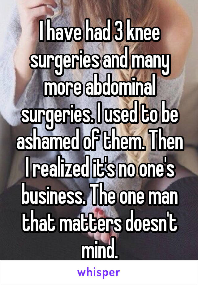 I have had 3 knee surgeries and many more abdominal surgeries. I used to be ashamed of them. Then I realized it's no one's business. The one man that matters doesn't mind.