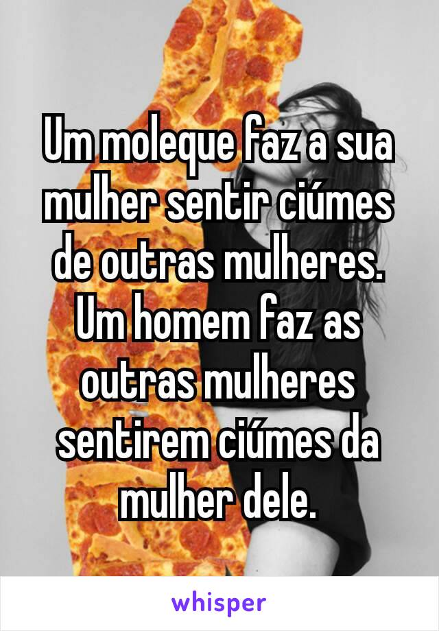 Um moleque faz a sua mulher sentir ciúmes de outras mulheres. Um homem faz as outras mulheres sentirem ciúmes da mulher dele.