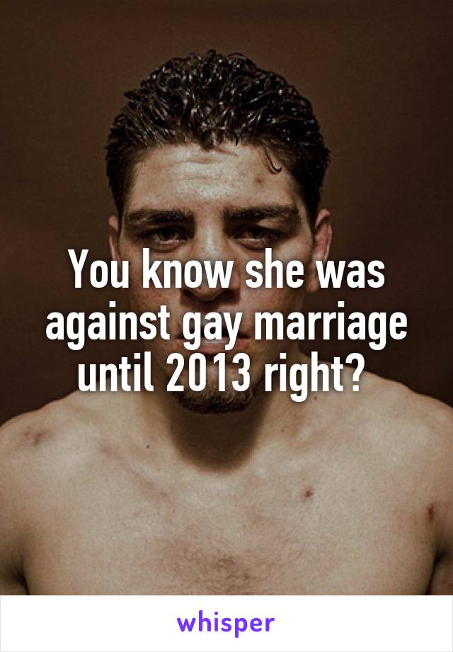 You know she was against gay marriage until 2013 right? 