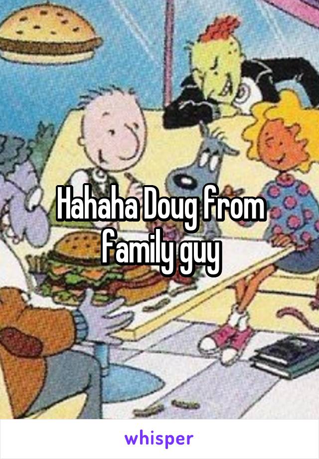 Hahaha Doug from family guy