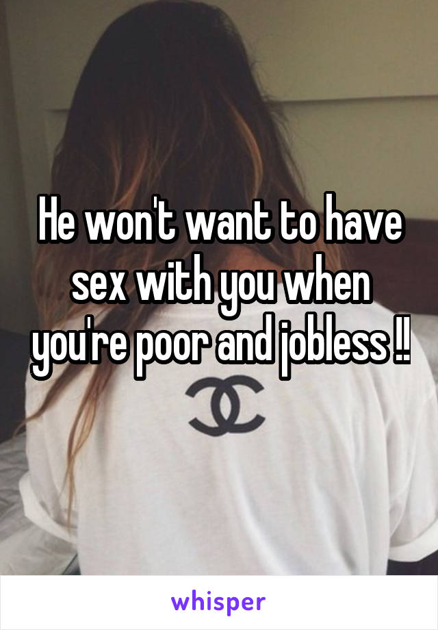 He won't want to have sex with you when you're poor and jobless !! 