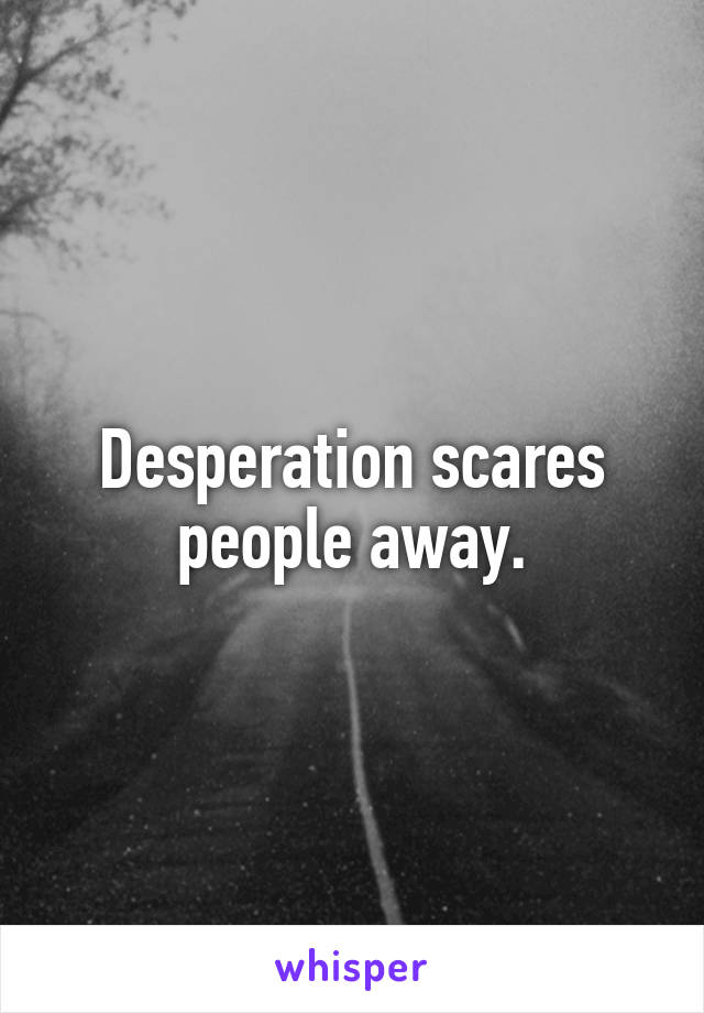 Desperation scares people away.