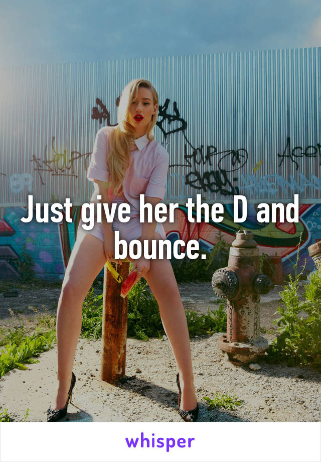 Just give her the D and bounce.