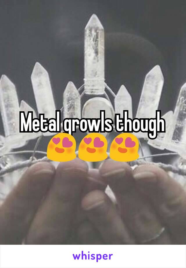 Metal growls though 😍😍😍
