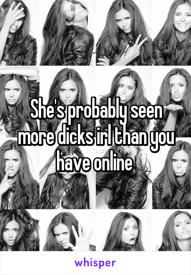 She's probably seen more dicks irl than you have online 