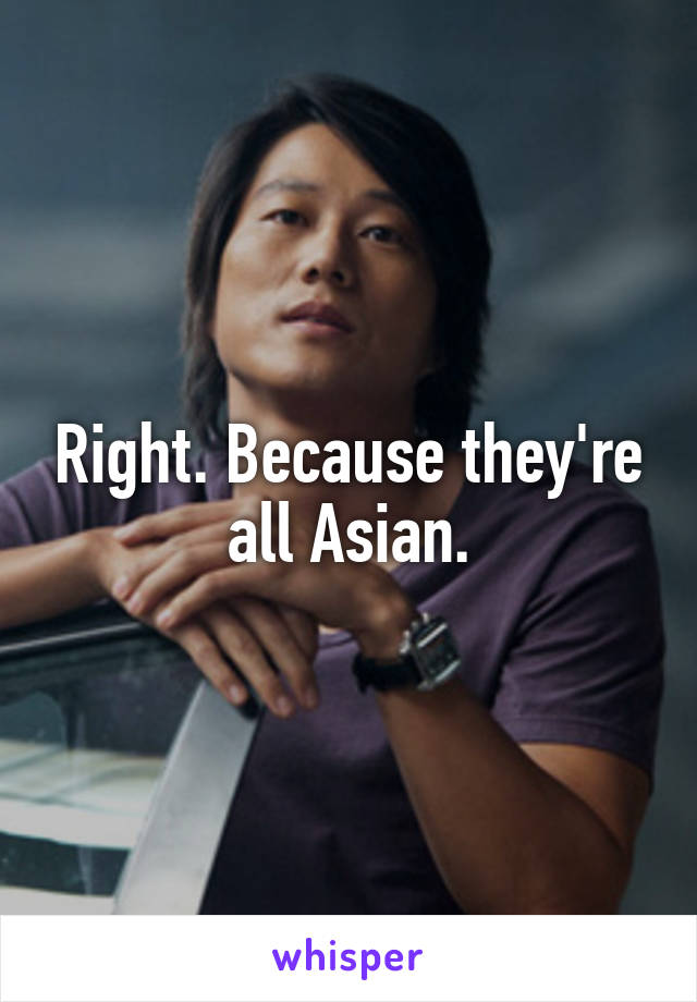 Right. Because they're all Asian.