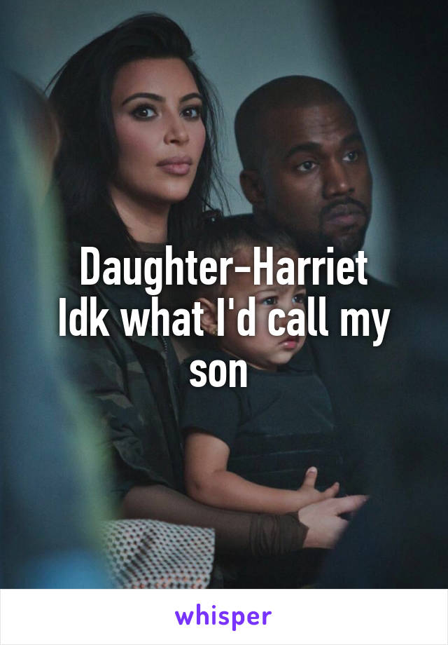 Daughter-Harriet
Idk what I'd call my son 