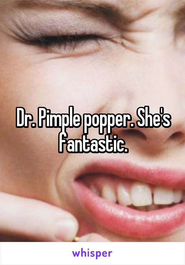 Dr. Pimple popper. She's fantastic.