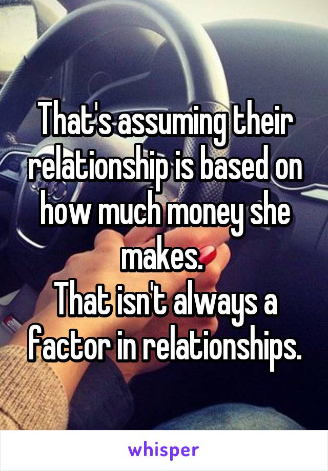 That's assuming their relationship is based on how much money she makes. 
That isn't always a factor in relationships.