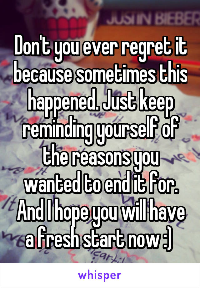 Don't you ever regret it because sometimes this happened. Just keep reminding yourself of the reasons you wanted to end it for. And I hope you will have a fresh start now :) 
