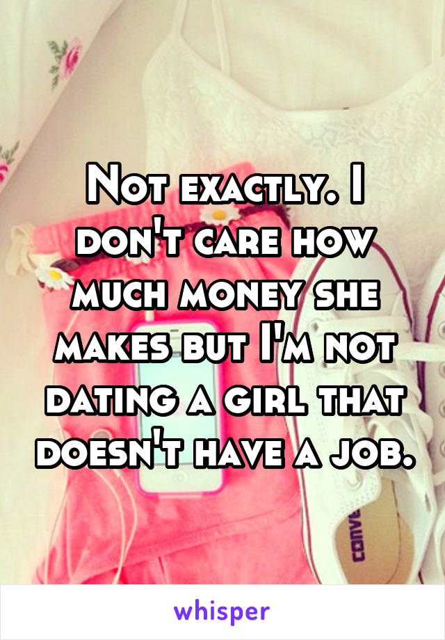 Not exactly. I don't care how much money she makes but I'm not dating a girl that doesn't have a job.