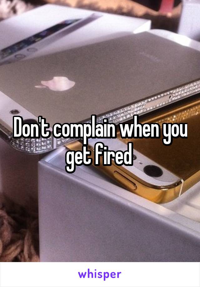 Don't complain when you get fired 