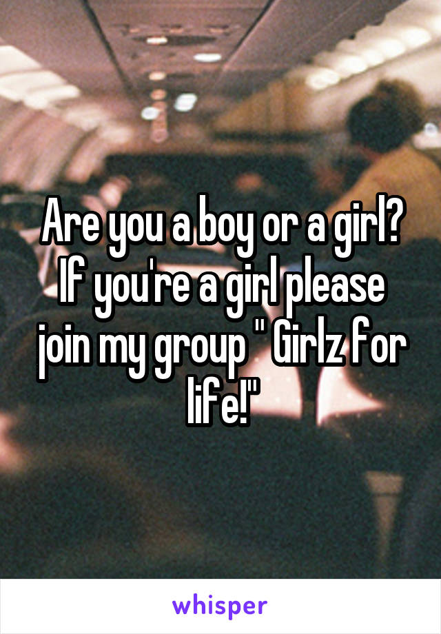 Are you a boy or a girl? If you're a girl please join my group " Girlz for life!"