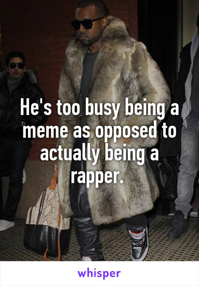 He's too busy being a meme as opposed to actually being a rapper. 