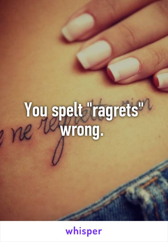You spelt "ragrets" wrong. 