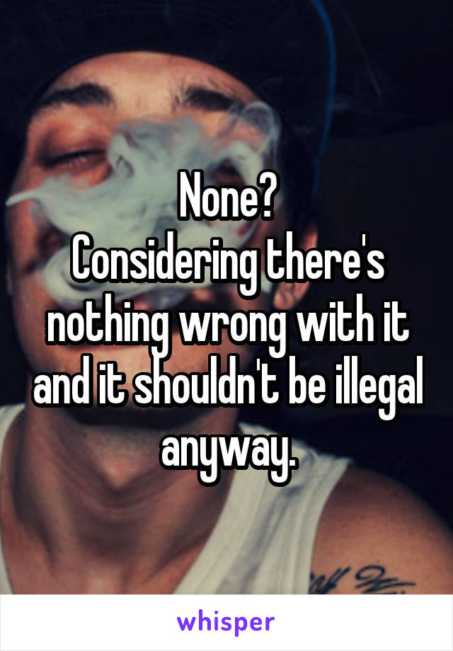 None?
Considering there's nothing wrong with it and it shouldn't be illegal anyway.