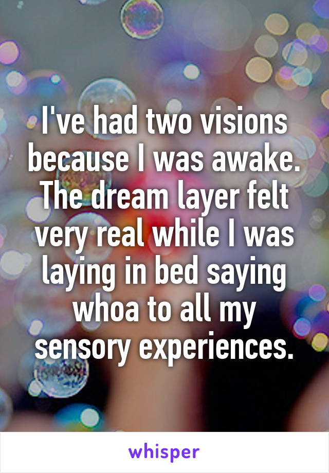 I've had two visions because I was awake. The dream layer felt very real while I was laying in bed saying whoa to all my sensory experiences.