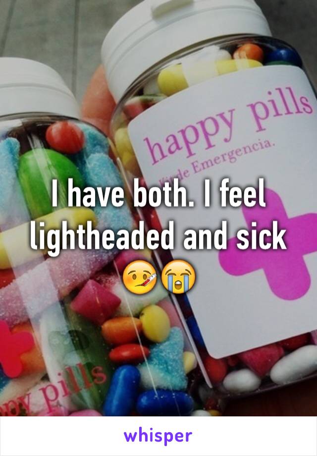 I have both. I feel lightheaded and sick 🤒😭